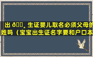 出 🌸 生证婴儿取名必须父母的姓吗（宝宝出生证名字要和户口本上一致吗）